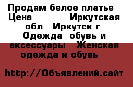 Продам белое платье › Цена ­ 3 000 - Иркутская обл., Иркутск г. Одежда, обувь и аксессуары » Женская одежда и обувь   